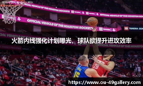 火箭内线强化计划曝光，球队欲提升进攻效率